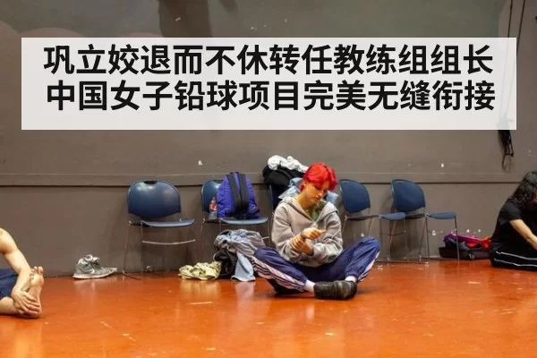 巩立姣退而不休转任教练组组长 中国女子铅球项目完美无缝衔接
