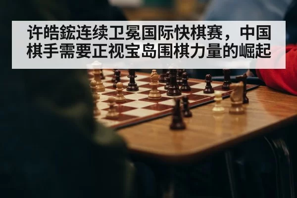 许皓鋐连续卫冕国际快棋赛，中国棋手需要正视宝岛围棋力量的崛起