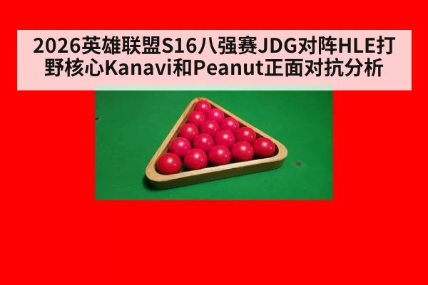 2026英雄联盟S16八强赛JDG对阵HLE打野核心Kanavi和Peanut正面对抗分析